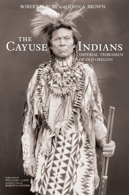 The Cayuse Indians: Imperial Tribesmen of Old Oregon Commemorative Edition - Ruby, Robert H, Dr., and Brown, John A