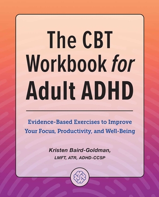 The CBT Workbook for Adult ADHD: Evidence-Based Exercises to Improve Your Focus, Productivity, and Wellbeing - Baird-Goldman, Kristen