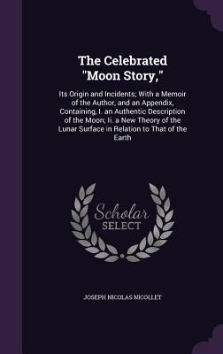 The Celebrated "Moon Story,": Its Origin and Incidents; With a Memoir of the Author, and an Appendix, Containing, I. an Authentic Description of the Moon; Ii. a New Theory of the Lunar Surface in Relation to That of the Earth - Nicollet, Joseph Nicolas