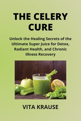 The Celery Cure: Unlock the Healing Secrets of the Ultimate Super Juice for Detox, Radiant Health, and Chronic Illness Recovery - Krause, Vita