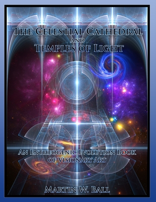 The Celestial Cathedral and Temples of Light: An Entheogenic Evolution Book of Visionary Art - Ball, Martin W