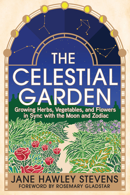 The Celestial Garden: Growing Herbs, Vegetables, and Flowers in Sync with the Moon and Zodiac - Stevens, Jane Hawley, and Gladstar, Rosemary (Foreword by)
