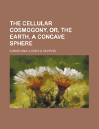 The Cellular Cosmogony, Or, the Earth, a Concave Sphere