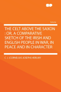 The Celt Above the Saxon: Or, a Comparative Sketch of the Irish and English People in War, in Peace and in Character