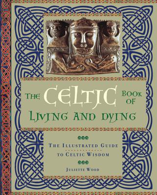 The Celtic Book of Living and Dying: The Illustrated Guide to Celtic Wisdom - Wood, Juliette, PH.D