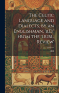 The Celtic Language and Dialects, by an Englishman, 'b.D.' From the 'dubl. Review'