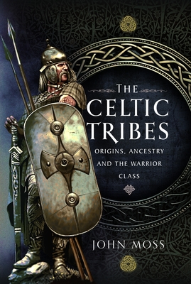 The Celtic Tribes: Origins, Ancestry & The Warrior Class - Moss, John