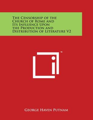The Censorship of the Church of Rome and Its Influence Upon the Production and Distribution of Literature V2 - Putnam, George Haven