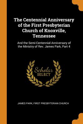 The Centennial Anniversary of the First Presbyterian Church of Knoxville, Tennessee: And the Semi-Centennial Anniversary of the Ministry of Rev. James Park, Part 4 - Park, James, and Church, First Presbyterian