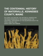 The Centennial History of Waterville, Kennebee County, Maine, Including the Oration, the Historical Address and the Poem Presented at the Celebration of the Centennial Anniversary of the Incorporation of the Town, June 23d, 1902 ..