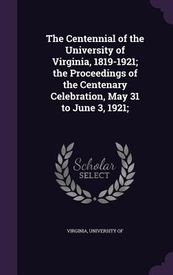 The Centennial of the University of Virginia, 1819-1921; the Proceedings of the Centenary Celebration, May 31 to June 3, 1921; - Virginia, University Of (Creator)