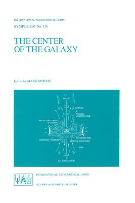 The Center of the Galaxy: Proceedings of the 136th Symposium of the International Astronomical Union, Held in Los Angeles, U.S.A., July 25-29, 1988 - Morris, Mark (Editor)