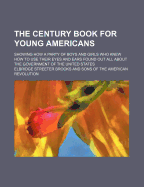 The Century Book for Young Americans: Showing How a Party of Boys and Girls Who Knew How to Use Their Eyes and Ears Found Out All about the Government of the Unites States (Classic Reprint)