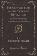 The Century Book of the American Revolution: The Story of the Pilgrimage of a Party of Young People to the Battlefields of the American Revolution (Classic Reprint)