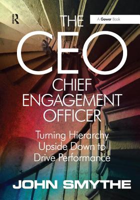 The CEO: Chief Engagement Officer: Turning Hierarchy Upside Down to Drive Performance - Smythe, John