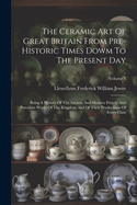 The Ceramic Art Of Great Britain From Pre-historic Times Dowm To The Present Day: Being A History Of The Ancient And Modern Pottery And Porcelain Works Of The Kingdom And Of Their Productions Of Every Class; Volume 1