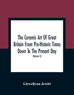 The Ceramic Art Of Great Britain From Pre-Historic Times Down To The Present Day: Being A History Of The Ancient And Modern Pottery And Porcelain Works Of The Kingdom, And Of Their Productions Of Every Class (Volume II)