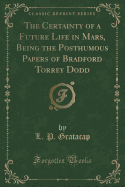 The Certainty of a Future Life in Mars, Being the Posthumous Papers of Bradford Torrey Dodd (Classic Reprint)