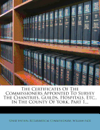 The Certificates of the Commissioners Appointed to Survey the Chantries, Guilds, Hospitals, Etc, Vol. 1: In the County of York (Classic Reprint)