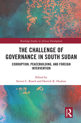 The Challenge of Governance in South Sudan: Corruption, Peacebuilding, and Foreign Intervention - Roach, Steven C (Editor), and Hudson, Derrick K (Editor)