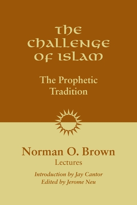 The Challenge of Islam: The Prophetic Tradition, Lectures, 1981 - Brown, Norman O, and Neu, Jerome (Editor), and Cantor, Jay (Introduction by)