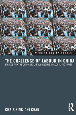 The Challenge of Labour in China: Strikes and the Changing Labour Regime in Global Factories - King-Chi Chan, Chris