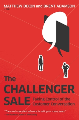 The Challenger Sale: Taking Control of the Customer Conversation - Dixon, Matthew, and Adamson, Brent