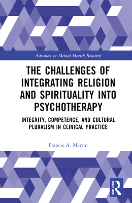 The Challenges of Integrating Religion and Spirituality Into Psychotherapy: Integrity, Competence, and Cultural Pluralism in Clinical Practice - Martin, Francis A