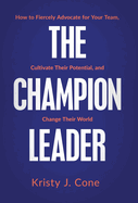 The Champion Leader: How to Fiercely Advocate for Your Team, Cultivate Their Potential, and Change Their World