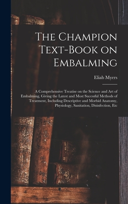 The Champion Text-book on Embalming; a Comprehensive Treatise on the Science and Art of Embalming, Giving the Latest and Most Sucessful Methods of Treatment, Including Descriptive and Morbid Anatomy, Physiology, Sanitation, Disinfection, Etc - Myers, Eliab