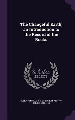 The Changeful Earth; an Introduction to the Record of the Rocks - Cole, Grenville A J 1859-1924