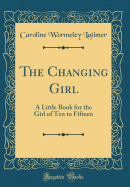 The Changing Girl: A Little Book for the Girl of Ten to Fifteen (Classic Reprint)