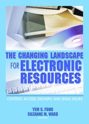 The Changing Landscape for Electronic Resources: Content, Access, Delivery, and Legal Issues - Fong, Yem S, and Ward, Suzanne M