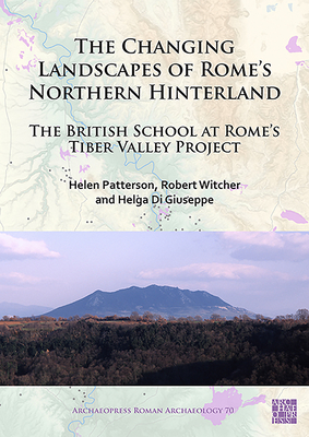 The Changing Landscapes of Rome's Northern Hinterland: The British School at Rome's Tiber Valley Project - Patterson, Helen, and Witcher, Robert, and Di Giuseppe, Helga