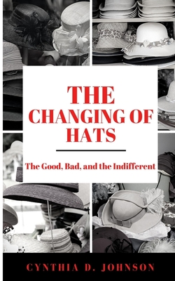 The Changing of Hats: The Good, The Bad, and The Indifferent - Johnson, Cynthia D