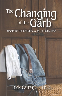 The Changing of the Garb: How to put off the old man and put on the new - Carter, Rick, Jr.