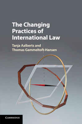 The Changing Practices of International Law - Aalberts, Tanja (Editor), and Gammeltoft-Hansen, Thomas (Editor)