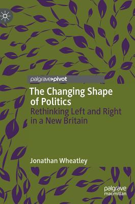 The Changing Shape of Politics: Rethinking Left and Right in a New Britain - Wheatley, Jonathan