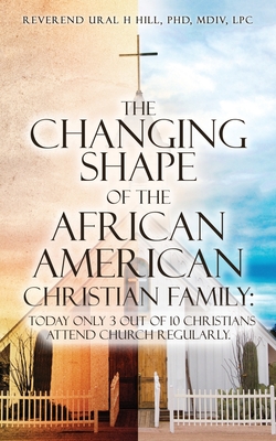 The Changing Shape of the African American Christian Family: Today only 3 out of 10 Christians attend Church regularly. - Hill MDIV Lcp, Reverend Ural H, PhD, and Herrington MDIV, Eugene, PhD (Contributions by), and Hill Pharmd Jd, Miranda...