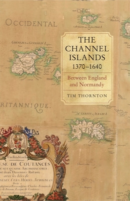 The Channel Islands, 1370-1640: Between England and Normandy - Thornton, Tim, Professor