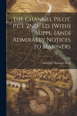 The Channel Pilot. Pt. 1. 2Nd- Ed. [With] Suppl. [And] Admiralty Notices to Mariners - Admiralty Hydrogr Dept (Creator)