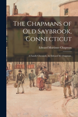 The Chapmans of Old Saybrook, Connecticut; a Family Chronicle, by Edward M. Chapman. - Chapman, Edward Mortimer 1862-1952 (Creator)