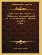 The Character and Influence of Abolitionism! a Sermon Preached in the First Presbyterian Church, of Brooklyn, on Sunday Evening, December 9th, 1860