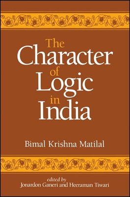 The Character of Logic in India - Matilal, Bimal Krishna, and Ganeri, Jonardon (Editor), and Tiwari, Heeraman, PhD (Editor)