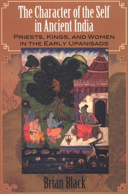 The Character of the Self in Ancient India: Priests, Kings, and Women in the Early Upanisads - Black, Brian, Professor