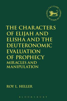The Characters of Elijah and Elisha and the Deuteronomic Evaluation of Prophecy: Miracles and Manipulation - Heller, Roy L