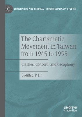 The Charismatic Movement in Taiwan from 1945 to 1995: Clashes, Concord, and Cacophony - Lin, Judith C P