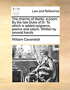 The Charms of Liberty: A Poem. by the Late Duke of D- To Which Is Added Epigrams, Poems and Satyrs. Written by Several Hands.