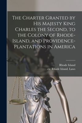 The Charter Granted by His Majesty King Charles the Second, to the Colony of Rhode-Island, and Providence-Plantations in America - Rhode Island (Creator), and Rhode Island Laws, Etc (Creator)