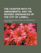 The Charter with Its Amendments, and the Revised Ordinances of the City of Lowell; Together with Sundry Laws of the Commonwealth